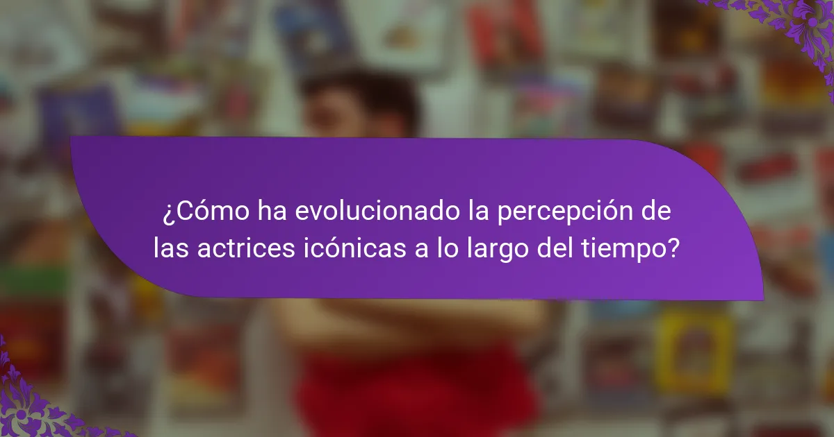 ¿Cómo ha evolucionado la percepción de las actrices icónicas a lo largo del tiempo?