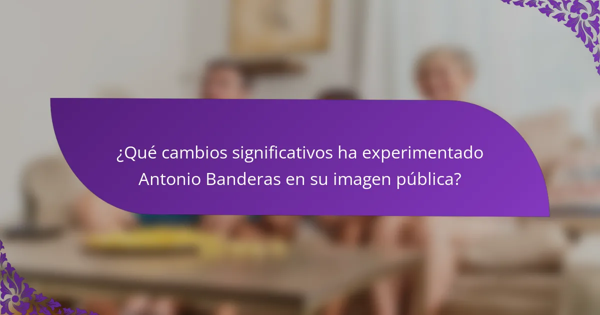 ¿Qué cambios significativos ha experimentado Antonio Banderas en su imagen pública?