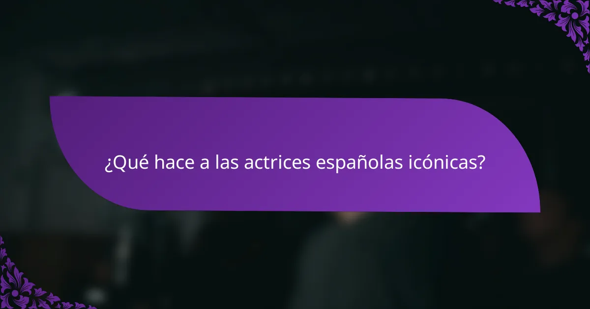 ¿Qué hace a las actrices españolas icónicas?