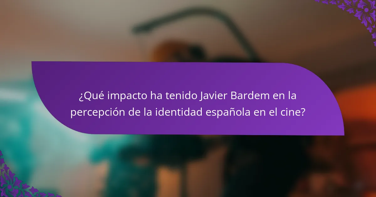 ¿Qué impacto ha tenido Javier Bardem en la percepción de la identidad española en el cine?