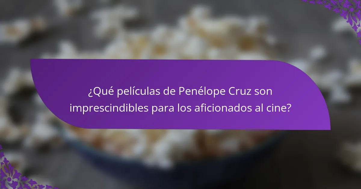 ¿Qué películas de Penélope Cruz son imprescindibles para los aficionados al cine?
